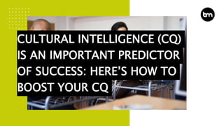 CULTURAL INTELLIGENCE (CQ)
IS AN IMPORTANT PREDICTOR
OF SUCCESS: HERE’S HOW TO
BOOST YOUR CQ
 