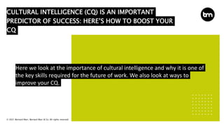 © 2021 Bernard Marr, Bernard Marr & Co. All rights reserved
CULTURAL INTELLIGENCE (CQ) IS AN IMPORTANT
PREDICTOR OF SUCCESS: HERE’S HOW TO BOOST YOUR
CQ
Here we look at the importance of cultural intelligence and why it is one of
the key skills required for the future of work. We also look at ways to
improve your CQ.
 