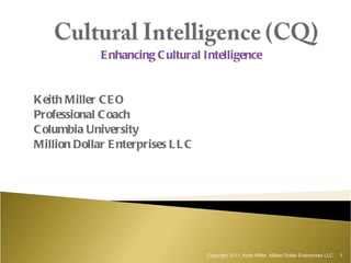 Enhancing Cultural Intelligence Keith Miller CEO Professional Coach Columbia University Million Dollar Enterprises LLC Copyright 2011, Keith Miller, Million Dollar Enterprises LLC 