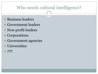 Who needs cultural intelligence?

 Business leaders
 Government leaders
 Non-profit leaders
 Corporations
 Government agencies
 Universities
 ???
 