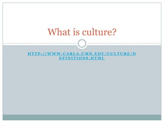 What is culture?

HTTP://WWW.CARLA.UMN.EDU/CULTURE/D
          EFINITIONS.HTML
 