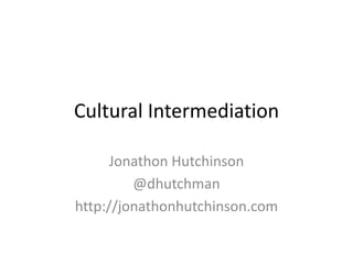 Cultural Intermediation
Jonathon Hutchinson
@dhutchman
http://jonathonhutchinson.com
 