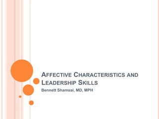 AFFECTIVE CHARACTERISTICS AND
LEADERSHIP SKILLS
Bennett Shamsai, MD, MPH
 