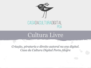 Cultura Livre
Criação, pirataria e direito autoral na era digital.
Casa da Cultura Digital Porto Alegre
 