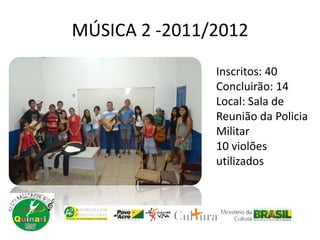 MÚSICA 2 -2011/2012
Inscritos: 40
Concluirão: 14
Local: Sala de
Reunião da Policia
Militar
10 violões
utilizados
 