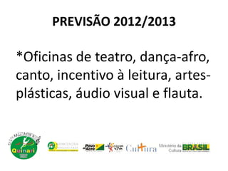 PREVISÃO 2012/2013
*Oficinas de teatro, dança-afro,
canto, incentivo à leitura, artes-
plásticas, áudio visual e flauta.
 
