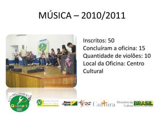MÚSICA – 2010/2011
Inscritos: 50
Concluíram a oficina: 15
Quantidade de violões: 10
Local da Oficina: Centro
Cultural
 