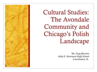 Cultural Studies:
The Avondale
Community and
Chicago’s Polish
Landscape
Mr. Greg Sherwin
Adlai E. Stevenson High School
Lincolnshire, IL
 