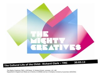 The Mighty Creatives (TMC), LCB Depot, 31 Rutland Street, Leicester, LE1 1RE
Registered in England and Wales as a Charity (1129006) and as a Company Limited by Guarantee (6652046)
 