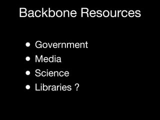 Backbone Resources

•   Government
•   Media
•   Science
•   Libraries ?
 