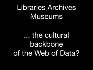 Libraries Archives
     Museums

    ... the cultural
       backbone
of the Web of Data?
 