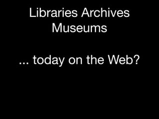 Libraries Archives
     Museums

... today on the Web?
 