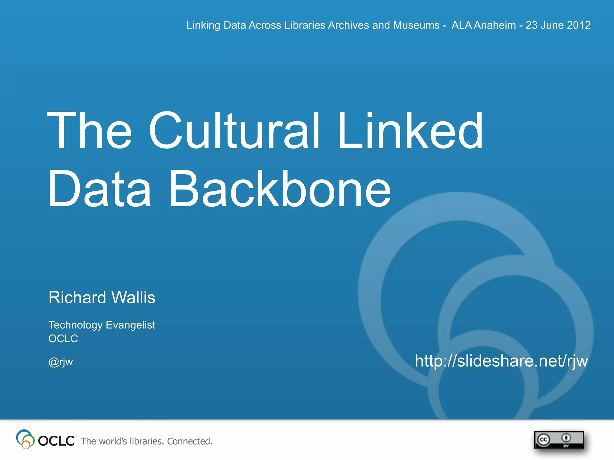 Linking Data Across Libraries Archives and Museums - ALA Anaheim - 23 June 2012




The Cultural Linked
Data Backbone
Richard Wallis
Technology Evangelist
OCLC

@rjw                                                                         http://slideshare.net/rjw



       The world’s libraries. Connected.
 