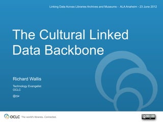 Linking Data Across Libraries Archives and Museums - ALA Anaheim - 23 June 2012




The Cultural Linked
Data Backbone
Richard Wallis
Technology Evangelist
OCLC

@rjw




       The world’s libraries. Connected.
 