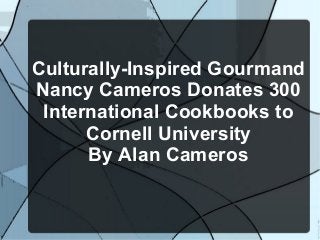 Culturally-Inspired Gourmand
Nancy Cameros Donates 300
International Cookbooks to
Cornell University
By Alan Cameros
 
