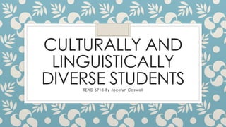 CULTURALLY AND
LINGUISTICALLY
DIVERSE STUDENTSREAD 6718-By Jocelyn Caswell
 