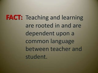 FACT: Teaching and learning
      are rooted in and are
      dependent upon a
      common language
      between teacher and
      student.
 