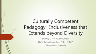 Culturally Competent
Pedagogy: Inclusiveness that
Extends beyond Diversity
Shuntay Z. McCoy., PhD., MSW
Narketta Sparkman-Key., PhD., HS-BCP
Old Dominion University
 
