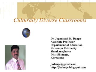 Culturally Diverse Classrooms
Dr. Jagannath K. Dange
Associate Professor
Department of Education
Kuvempu University
Shankaraghatta
Dist: Shimoga,
Karnataka
jkdange@gmail.com
http://jkdange.blogspot.com
 