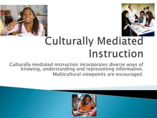 Culturally mediated instruction incorporates diverse ways of
     knowing, understanding and representing information.
                   Multicultural viewpoints are encouraged.
 