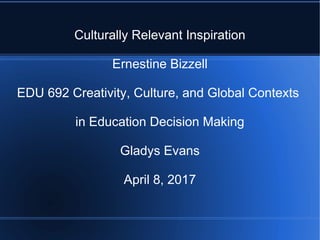 Culturally Relevant Inspiration
Ernestine Bizzell
EDU 692 Creativity, Culture, and Global Contexts
in Education Decision Making
Gladys Evans
April 8, 2017
 