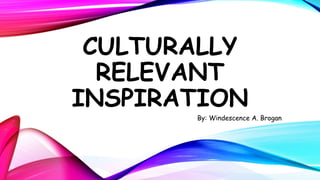CULTURALLY 
RELEVANT 
INSPIRATION 
By: Windescence A. Brogan 
 