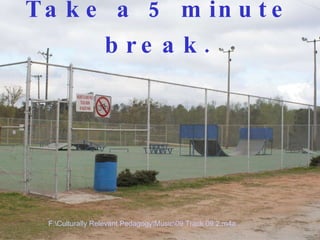 Take a 5 minute break. F:\Culturally Relevant Pedagogy\Music\09 Track 09 2.m4a 