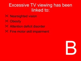Excessive TV viewing has been linked to: Nearsighted vision Obesity Attention deficit disorder Fine motor skill impairment B 