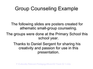 Group Counseling Example The following slides are posters created for athematic small-group counseling. The groups were done at the Primary School this school year. Thanks to Daniel Sergent for sharing his creativity and passion for use in this presentation. F:\Culturally Relevant Pedagogy\Music\02 Track 02 1.m4a 