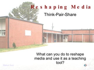 Reshaping Media Think-Pair-Share What can you do to reshape media and use it as a teaching tool? Status Quo 