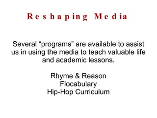 Reshaping Media Several “programs” are available to assist us in using the media to teach valuable life and academic lessons. Rhyme & Reason Flocabulary Hip-Hop Curriculum 