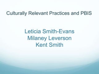 Leticia Smith-Evans
Milaney Leverson
Kent Smith
Culturally Relevant Practices and PBIS
 