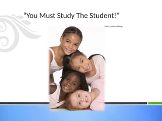 “You Must Study The Student!”
Gloria Ladson-Billings
 