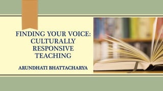 FINDING YOUR VOICE:
CULTURALLY
RESPONSIVE
TEACHING
ARUNDHATI BHATTACHARYA
 