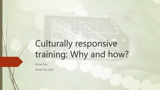 Culturally responsive
training: Why and how?
Anne Fox
Anne Fox ApS
 