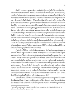 23
เห็นได้ว่าการขยายฐานทุนทางสังคมของเมืองให้กว้างขวางขึ้นโดยใช้การปกป้องรักษา
มรดกทางวัฒนธรรมของเมืองนั้น เกี่ยวข้องเป็นอย่างยิ่งกับเรื่องการเกื้อกูลกัน (Social Cohesion)
การสร้างเครือข่ายทางสังคม (Social Network) และการมีภูมิปัญญาของตนเอง โดยมีปัจจัยส่งเสริม
คืออิทธิพลของกระแสท้องถิ่นนิยม (Localism) ภายใต้การเคลื่อนไหวของกลุ่มองค์กรชุมชนและภาค
ประชาสังคมของผู้คนในท้องถิ่นต่างๆ ทั่วโลก เพื่อผลักดันให้เกิดการบริหารจัดการทรัพยากรใน
ชุมชนด้วยตนเอง ในประเทศไทย ยุทธศาสตร์การพัฒนาที่ส่งผลต่อสถานภาพของท้องถิ่นนิยมมาก
ที่สุด ได้แก่ การกระจายอานาจการปกครองให้แก่ชุมชนท้องถิ่นในรูปแบบขององค์กรปกครองส่วน
ท้องถิ่น และการกระจายอานาจตามรัฐธรรมนูญแห่งราชอาณาจักรไทย พ.ศ. 2540 โดยมีเป้าหมาย
ในการขยายสิทธิ เสรีภาพ และการมีส่วนร่วมของพลเมืองในการเมือง การปกป้องรักษามรดกของ
เมืองจึงเป็นวิธีการที่กลุ่มองค์กรชุมชนนามาใช้ในการดึงพลังจากผู้คนให้เข้ามามีส่วนร่วมในการฟื้น
คืนชีวิตชีวาให้แก่เมือง ซึ่งปัจจุบันประสบปัญหาความเสื่อมโทรม และมีภัยคุกคามจากภายนอก
หลายประการ ด้วยเพราะเห็นผลดีของการอนุรักษ์จากมุมมองด้านสังคม มรดกของเมืองควรถูกมอง
ว่าเป็นต้นทุนทางสังคมมากกว่าเป็นปัญหาของเมืองในแง่ของแหล่งเสื่อมโทรม แม้ประสบการณ์จาก
เมืองต่างๆ ทั้งในสหรัฐอเมริกา ยุโรปและเอเซียชี้ให้เห็นว่าย่านใจกลางเมืองเก่าล้วนเคยถูกละทิ้งให้
เป็นแหล่งเสื่อมโทรมและเต็มไปด้วยอาชญากรรม กระทั่งได้รับการฟื้นฟูบูรณะขึ้นใหม่ให้มีความ
ปลอดภัยเพื่อรองรับผู้อยู่อาศัยและต้อนรับนักท่องเที่ยว
ตัวอย่างที่เห็นได้ชัดคือ “ภาคีคนรักเมืองสงขลาสมาคม” ที่เข้ามาประสานและสนับสนุนการ
ทางานทั้งของภาครัฐและประชาชนในพื้นที่ เพื่อฟื้นฟูย่านเมืองเก่าสงขลาที่ประสบปัญหา
หลากหลายประการ ได้แก่ การย้ายออกของผู้คนไปยังศูนย์กลางแห่งใหม่คือสงขลาและที่อื่นๆ การ
เข้ามาของกิจการประมงขนาดใหญ่นามาซึ่งท่าเรือ รถบรรทุก กิจการที่เกี่ยวเนื่องกับประมง และ
ประชากรแฝง ซึ่งเป็นที่มาของปัญหาขยะ อาชญากรรม ยาเสพติด การค้าประเวณี ฯลฯ ล้วนชักนา
ให้เกิดสภาพความเสื่อมโทรมขึ้นอย่างหลีกเลี่ยงไม่ได้ การปลุกกระแสฟื้นฟูเมืองเก่าสงขลาที่เกิดขึ้น
จากกิจกรรมต่างๆ ที่ทางภาคีฯ จัดขึ้น ประกอบกับการยกระดับการทางานสู่สากลด้วยการจัดตั้ง
Heritage Trust ขึ้นอย่างเป็นทางการ ส่งผลให้ปัจจุบันภาคีฯ มีสมาชิกที่ทางานเป็นกลุ่มหลัก (Core
Team) จากหลากหลายอาชีพราว 60 คน มีสมาชิกที่ลงทะเบียนเข้าร่วมกับสมาคมอีกกว่า 800 คน
และมีสมาชิกที่ติดตามข่าวสารทาง Facebook ภาคีคนรักเมืองสงขลาอีกประมาณ 7,000 กว่าคน
โดยมีวิธีการทางานเพื่อนาไปสู่เป้าหมายทั้งระยะสั้นและระยะยาวดังนี้10
ในระยะสั้น ภาคีฯ มีเป้าหมายในการกระตุ้นให้ผู้อยู่อาศัยตระหนักถึงคุณค่าของเมืองเก่า
โดยเน้นให้คนรุ่นใหม่เข้าใจและตระหนักถึงคุณค่า ภายใต้การจัดโครงการและกิจกรรมระดับเมือง
อย่างต่อเนื่อง เพื่อสร้างบรรยากาศเมืองที่จะนาไปสู่การสร้างคน รวมถึงการจัดทาข้อมูลมรดกเมือง
10 แผนงานนโยบายสาธารณะเพื่อการพัฒนาอนาคตของเมือง. (2559) “Heritage Trust กับการพัฒนาย่านเมืองเก่าสงขลา” ใน
นวัตกรรมการพัฒนาเมืองของไทย. กรุงเทพฯ : นพม.
 