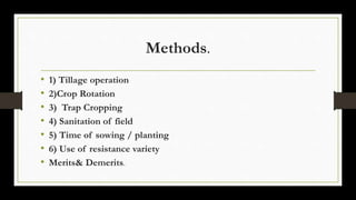 Methods.
• 1) Tillage operation
• 2)Crop Rotation
• 3) Trap Cropping
• 4) Sanitation of field
• 5) Time of sowing / planting
• 6) Use of resistance variety
• Merits& Demerits.
 