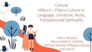 Cultural
Milieu A – Filipino Culture in:
Language, Literature, Music,
Transpersonal/ Spirituality
CRIS V. REGALA
PAUL ANDREI E. SEREÑO
EDD 512- Seminar: Philippine Society
and Culture
 