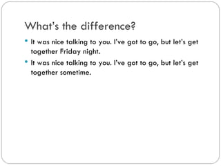 What’s the difference?
It was nice talking to you. I’ve got to go, but let’s
get together Friday night.
It was nice talking to you. I’ve got to go, but let’s
get together sometime.
 