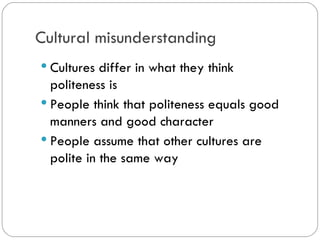 Cultural misunderstanding
Cultures differ in what they think
politeness is
People think that politeness equals
good manners and good character
People assume that othercultures
are polite in the same way
 