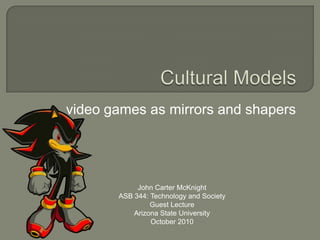 Cultural Models video games as mirrors and shapers John Carter McKnight ASB 344: Technology and Society Guest Lecture Arizona State University October 2010 