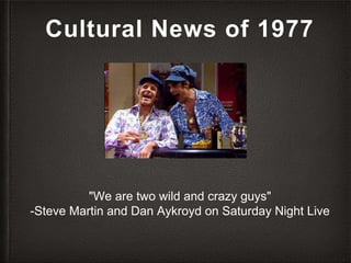 Cultural News of 1977
"We are two wild and crazy guys"
-Steve Martin and Dan Aykroyd on Saturday Night Live
 