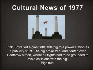 Cultural News of 1977
Pink Floyd tied a giant inflatable pig to a power station as
a publicity stunt. The pig broke free, ...