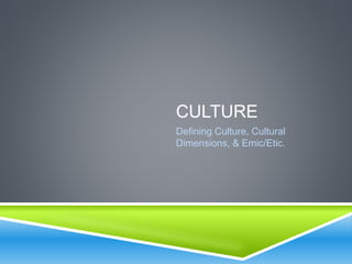 CULTURE
Defining Culture, Cultural
Dimensions, & Emic/Etic.
 
