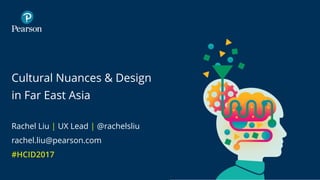 Cultural Nuances & Design
in Far East Asia
Rachel Liu | UX Lead | @rachelsliu
rachel.liu@pearson.com
#HCID2017
 