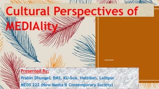 Cultural Perspectives of
MEDIAlity
Presented By:
Prabin Dhungel, BMS, KU-SoA, Hattiban, Lalitpur
MEDS 222 (New Media & Contemporary Society)
 