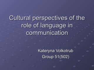Cultural perspectives of theCultural perspectives of the
role of language inrole of language in
communicationcommunication
Kateryna VolkotrubKateryna Volkotrub
Group 51(502)Group 51(502)
 