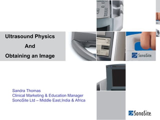 Titan I date and venue




Ultrasound Physics
                And
Obtaining an Image




  Sandra Thomas
  Clinical Marketing & Education Manager
  SonoSite Ltd – Middle East,India & Africa

   1
 