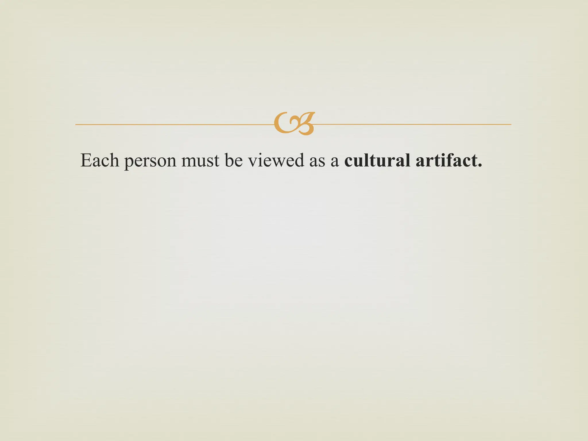 
Each person must be viewed as a cultural artifact.
 