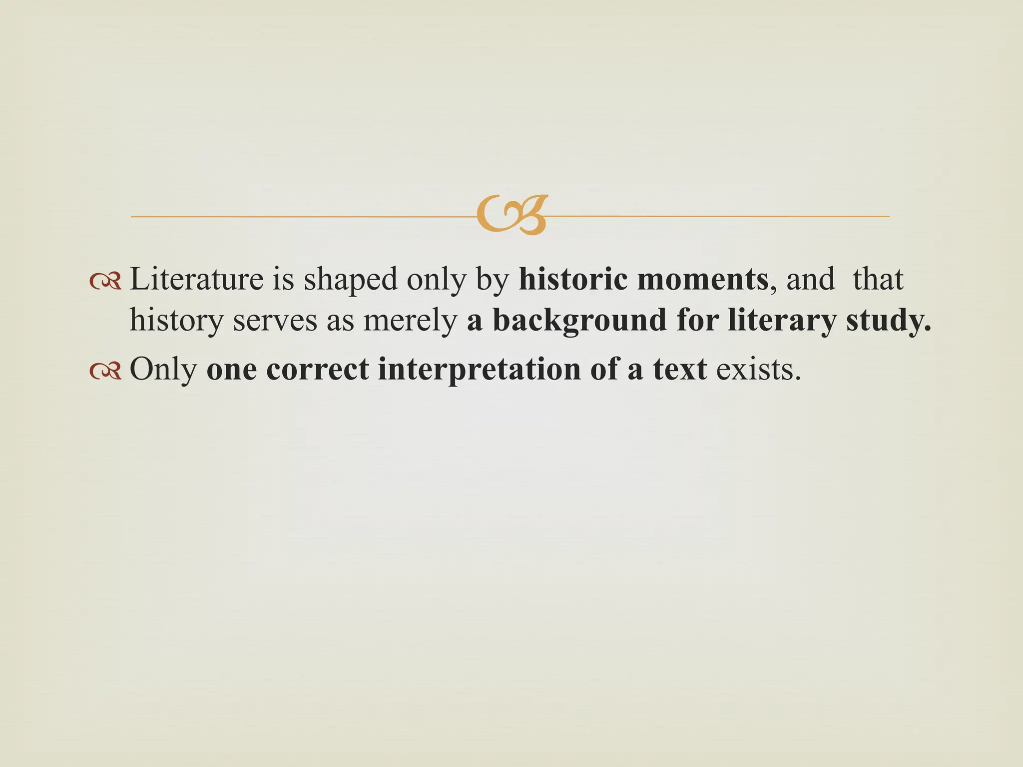 
 Literature is shaped only by historic moments, and that
history serves as merely a background for literary study.
 Only one correct interpretation of a text exists.
 